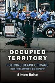 Simon Balto, "Occupied Territory: Policing Black Chicago from Red Summer to Black Power" Simon Balto, "Occupied Territory: Policing Black Chicago from Red Summer to Black Power"